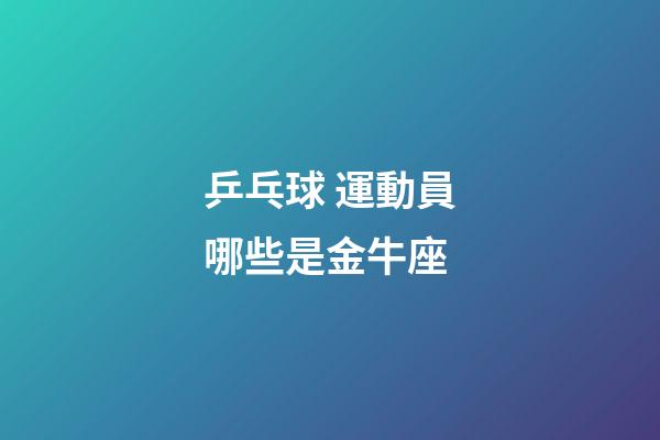 乒乓球 運動員哪些是金牛座-第1張-星座運勢-玄機派